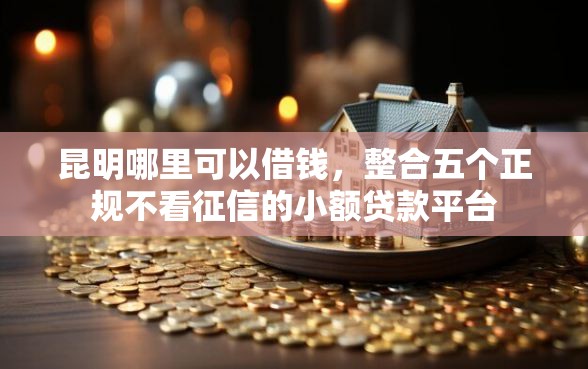 昆明哪里可以借钱,整合五个正规不看征信的小额贷款平台 昆明哪里可以借钱,整合五个正规不看征信的小额贷款平台