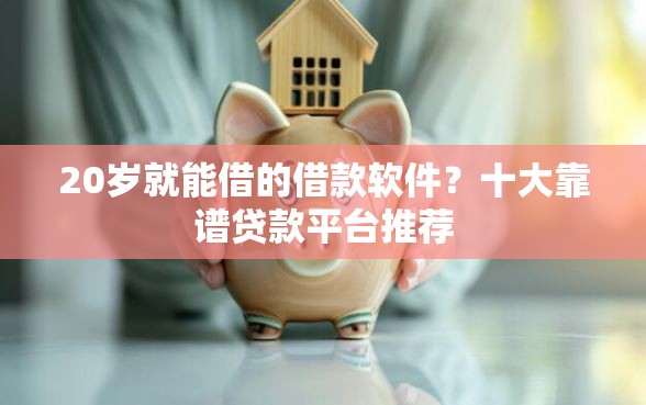 20岁就能借的借款软件？十大靠谱贷款平台推荐