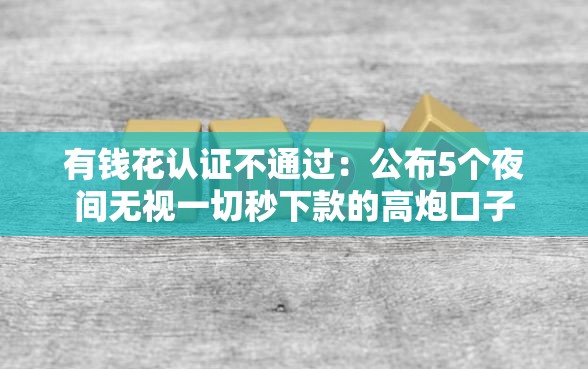 有钱花认证不通过：公布5个夜间无视一切秒下款的高炮口子