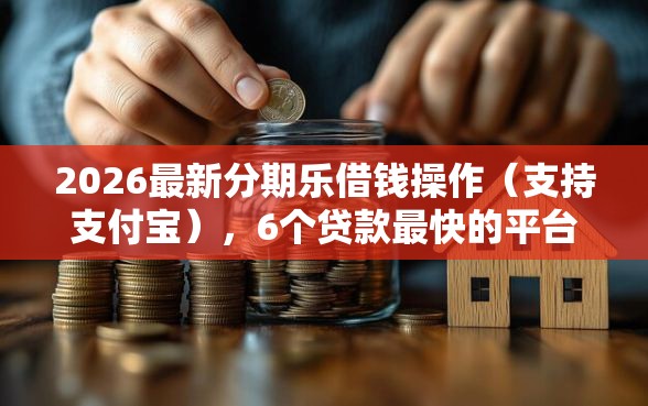 2026最新分期乐借钱操作(支持支付宝),6个贷款最快的平台无私分享 2026最新分期乐借钱操作(支持支付宝),6个贷款最快的平台无私分享