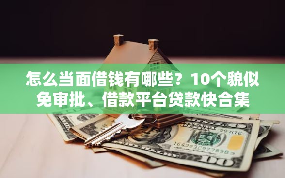 怎么当面借钱有哪些？10个貌似免审批、借款平台贷款快合集