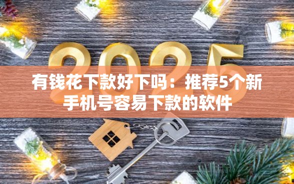 有钱花下款好下吗：推荐5个新手机号容易下款的软件