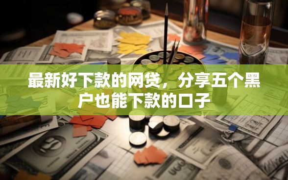 最新好下款的网贷，分享五个黑户也能下款的口子