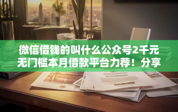 微信借钱的叫什么公众号2千元无门槛本月借款平台力荐！分享小额网贷口子2千元无门槛借款