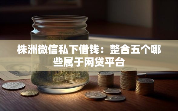 株洲微信私下借钱：整合五个哪些属于网贷平台