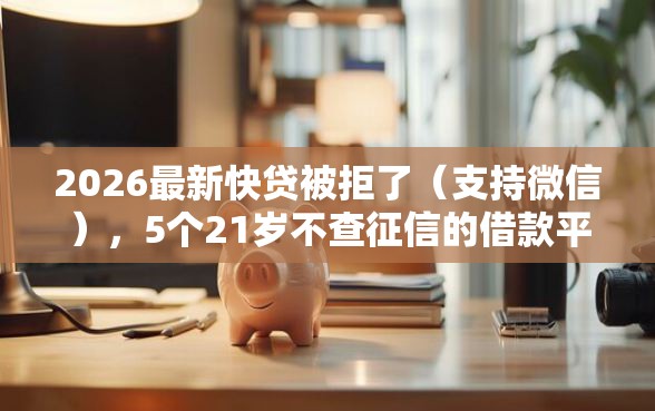 2026最新快贷被拒了（支持微信），5个21岁不查征信的借款平台百分百通过无私分享