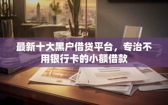 最新十大黑户借贷平台，专治不用银行卡的小额借款