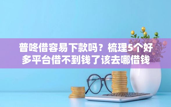 普咚借容易下款吗？梳理5个好多平台借不到钱了该去哪借钱