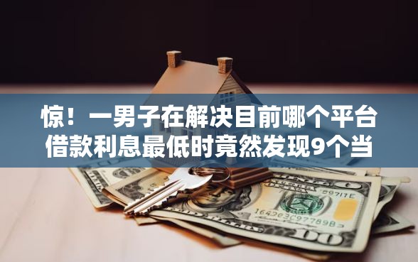 惊！一男子在解决目前哪个平台借款利息最低时竟然发现9个当前逾期了必下的口子，事后分享了出来