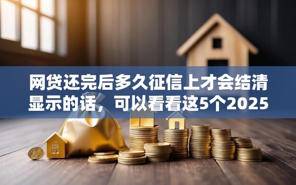 网贷还完后多久征信上才会结清显示的话，可以看看这5个2025放水的夜间贷款口子