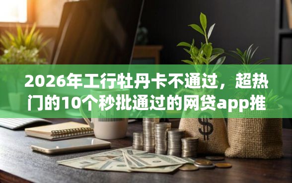 2026年工行牡丹卡不通过，超热门的10个秒批通过的网贷app推荐