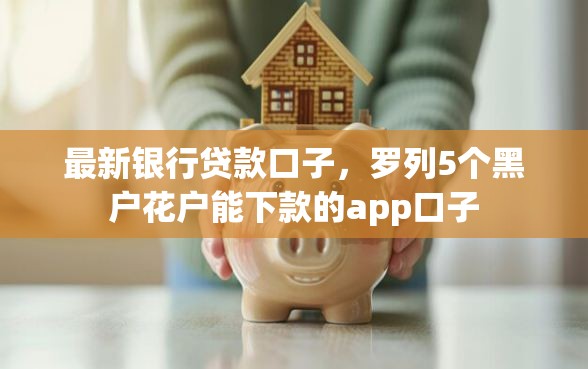 最新银行贷款口子，罗列5个黑户花户能下款的app口子
