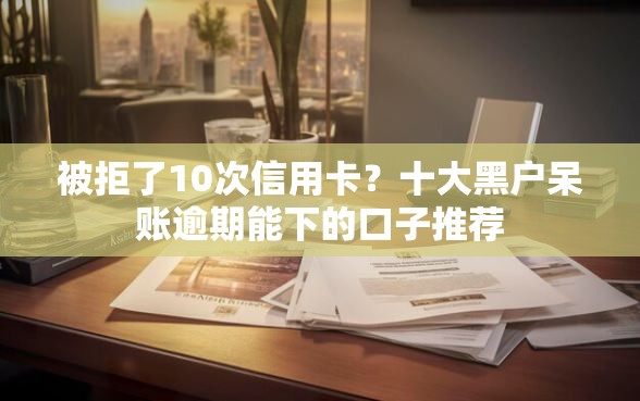 被拒了10次信用卡？十大黑户呆账逾期能下的口子推荐