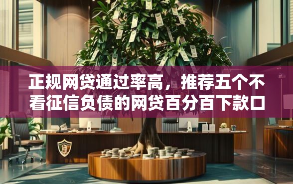正规网贷通过率高，推荐五个不看征信负债的网贷百分百下款口子