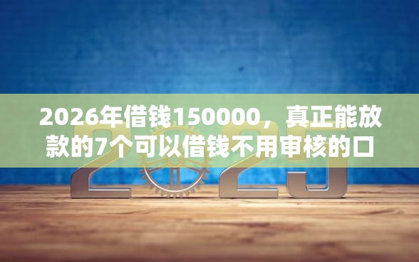 2026年借钱150000，真正能放款的7个可以借钱不用审核的口子推荐
