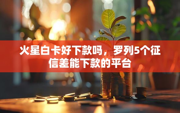 火星白卡好下款吗，罗列5个征信差能下款的平台