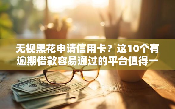 无视黑花申请信用卡？这10个有逾期借款容易通过的平台值得一试