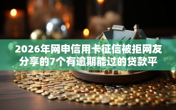 2026年网申信用卡征信被拒网友分享的7个有逾期能过的贷款平台我觉得不错！