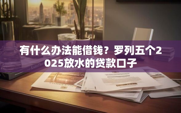 有什么办法能借钱？罗列五个2025放水的贷款口子
