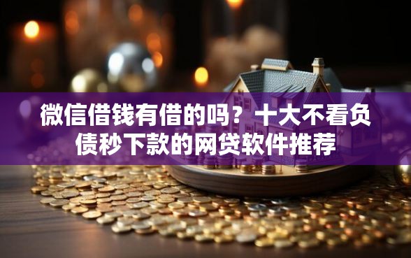 微信借钱有借的吗？十大不看负债秒下款的网贷软件推荐