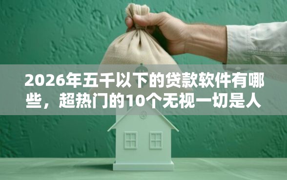 2026年五千以下的贷款软件有哪些，超热门的10个无视一切是人就下款的软件推荐