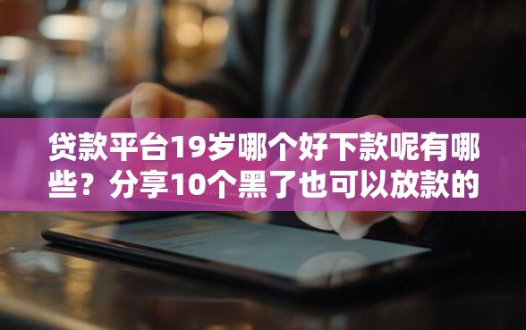 贷款平台19岁哪个好下款呢有哪些？分享10个黑了也可以放款的平台