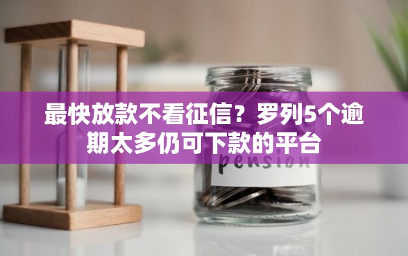 最快放款不看征信？罗列5个逾期太多仍可下款的平台