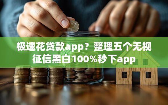 极速花贷款app？整理五个无视征信黑白100%秒下app