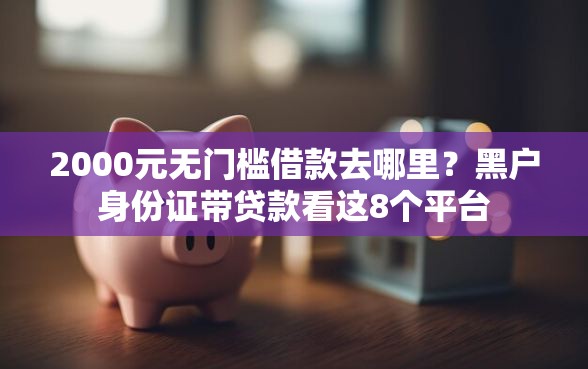 2000元无门槛借款去哪里？黑户身份证带贷款看这8个平台