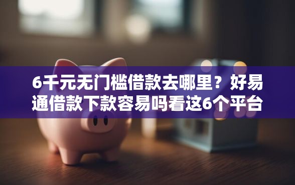 6千元无门槛借款去哪里？好易通借款下款容易吗看这6个平台