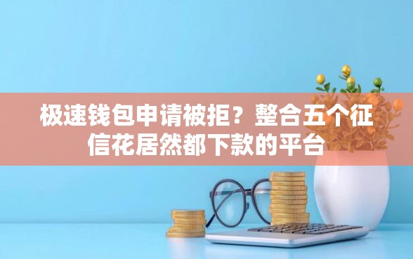 极速钱包申请被拒？整合五个征信花居然都下款的平台