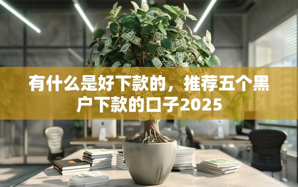 有什么是好下款的，推荐五个黑户下款的口子2025