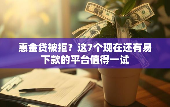惠金贷被拒？这7个现在还有易下款的平台值得一试