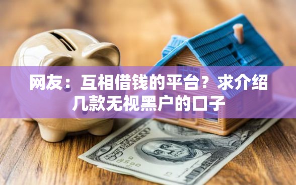 网友:互相借钱的平台?求介绍几款无视黑户的口子 网友:互相借钱的平台?求介绍几款无视黑户的口子