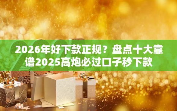 2026年好下款正规？盘点十大靠谱2025高炮必过口子秒下款
