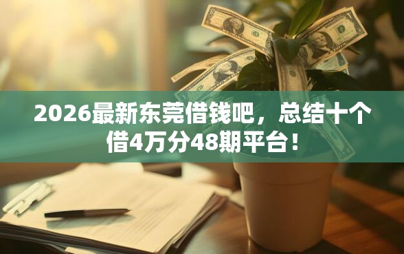 2026最新东莞借钱吧，总结十个借4万分48期平台！