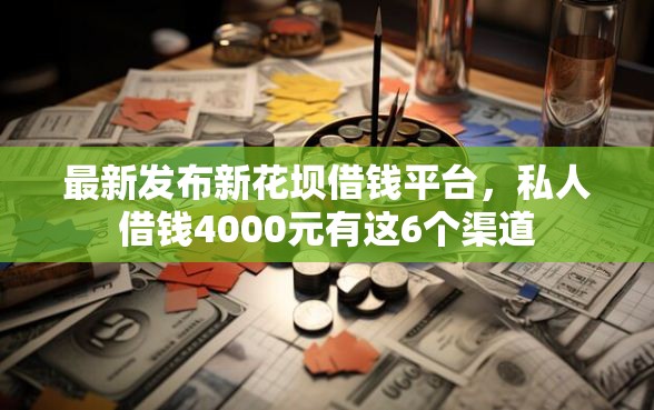最新发布新花坝借钱平台，私人借钱4000元有这6个渠道