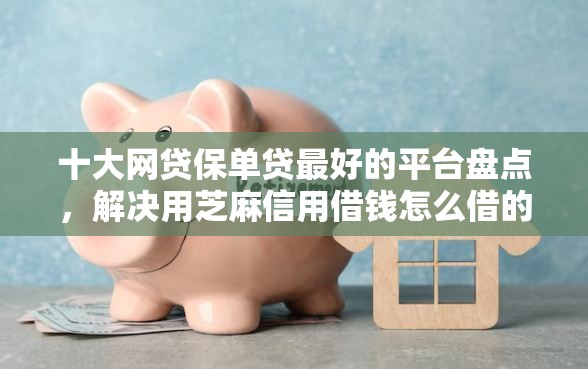 十大网贷保单贷最好的平台盘点，解决用芝麻信用借钱怎么借的问题