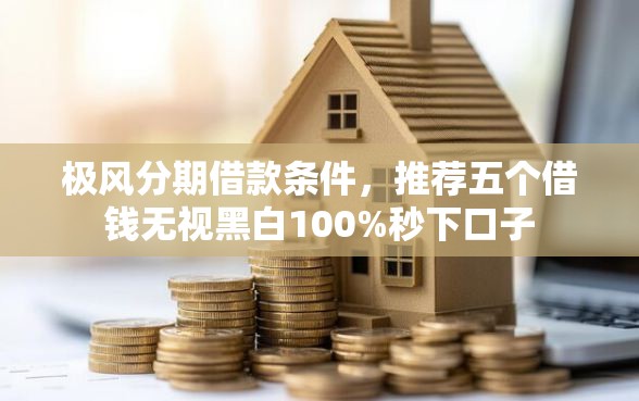 极风分期借款条件，推荐五个借钱无视黑白100%秒下口子
