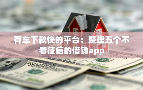 有车下款快的平台：整理五个不看征信的借钱app