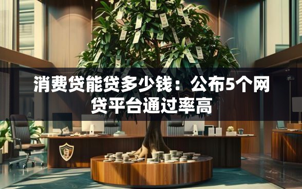 消费贷能贷多少钱：公布5个网贷平台通过率高
