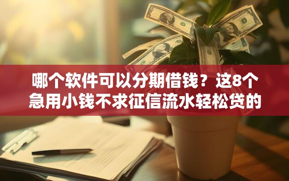 哪个软件可以分期借钱？这8个急用小钱不求征信流水轻松贷的口子值得一试
