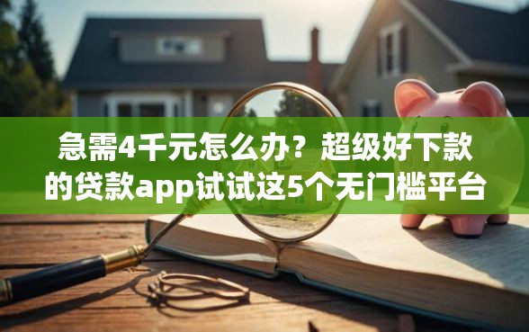 急需4千元怎么办？超级好下款的贷款app试试这5个无门槛平台