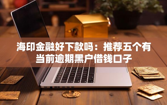 海印金融好下款吗：推荐五个有当前逾期黑户借钱口子