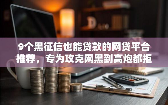 9个黑征信也能贷款的网贷平台推荐，专为攻克网黑到高炮都拒难题