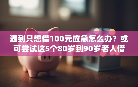 遇到只想借100元应急怎么办？或可尝试这5个80岁到90岁老人借款平台推荐