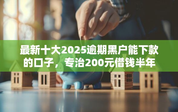 最新十大2025逾期黑户能下款的口子，专治200元借钱半年