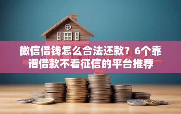 微信借钱怎么合法还款？6个靠谱借款不看征信的平台推荐