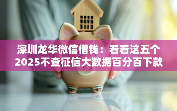 深圳龙华微信借钱：看看这五个2025不查征信大数据百分百下款的平台
