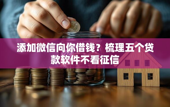 添加微信向你借钱？梳理五个贷款软件不看征信